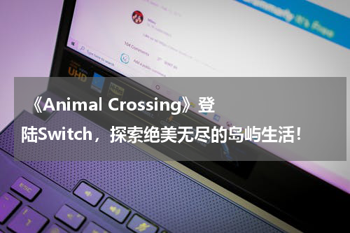 《Animal Crossing》登陆Switch,探索绝美无尽的岛屿生活!