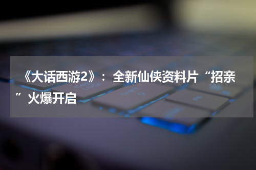 《大话西游2》:全新仙侠资料片“招亲”火爆开启