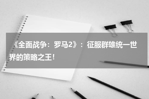 《全面战争:罗马2》:征服群雄统一世界的策略之王!
