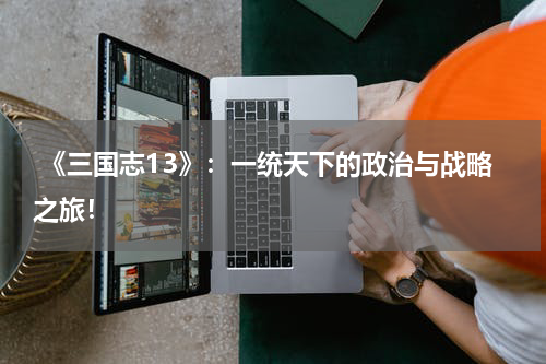 《三国志13》:一统天下的政治与战略之旅!