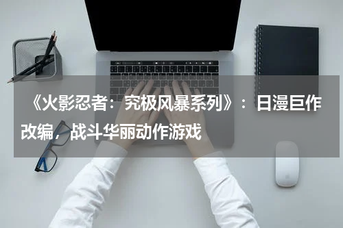 《火影忍者:究极风暴系列》:日漫巨作改编,战斗华丽动作游戏