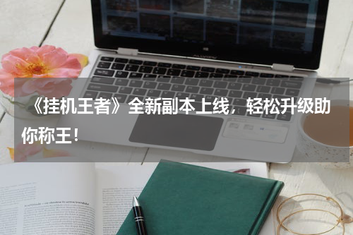 《挂机王者》全新副本上线,轻松升级助你称王!