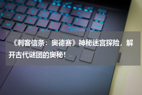 《刺客信条:奥德赛》神秘迷宫探险,解开古代谜团的奥秘!