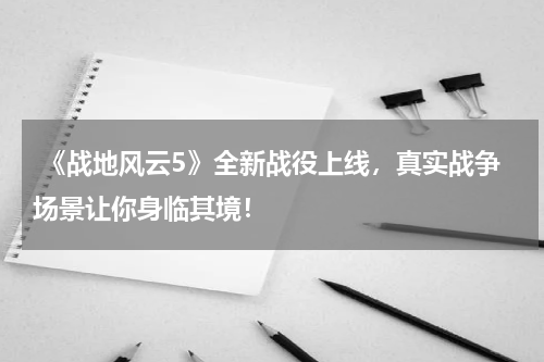 《战地风云5》全新战役上线,真实战争场景让你身临其境!