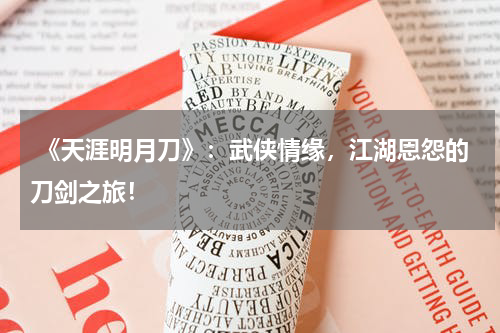 《天涯明月刀》:武侠情缘,江湖恩怨的刀剑之旅!