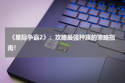 《星际争霸2》:攻略最强种族的策略指南!