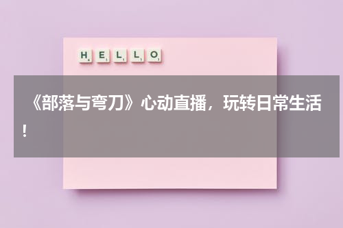 《部落与弯刀》心动直播,玩转日常生活!