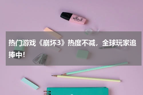 热门游戏《崩坏3》热度不减,全球玩家追捧中!