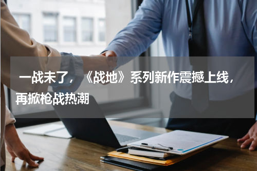 一战未了,《战地》系列新作震撼上线,再掀枪战热潮