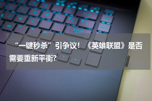 “一键秒杀”引争议!《英雄联盟》是否需要重新平衡?