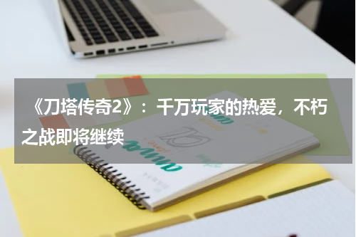 《刀塔传奇2》:千万玩家的热爱,不朽之战即将继续