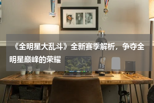 《全明星大乱斗》全新赛季解析,争夺全明星巅峰的荣耀