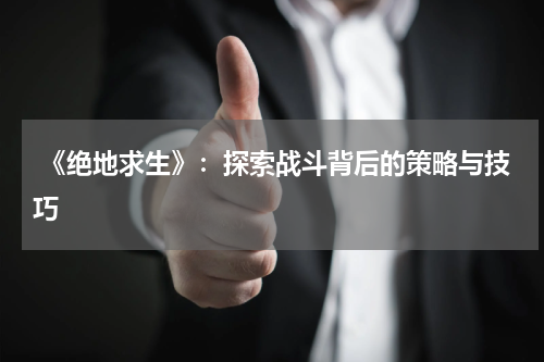 《绝地求生》:探索战斗背后的策略与技巧