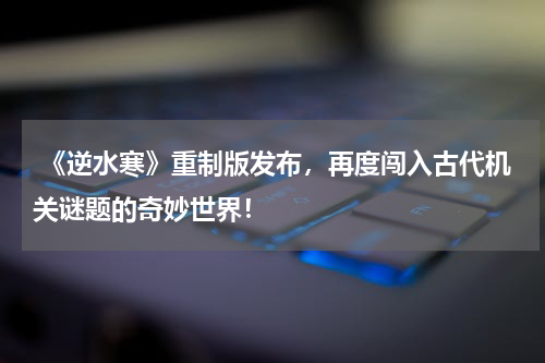 《逆水寒》重制版发布,再度闯入古代机关谜题的奇妙世界!