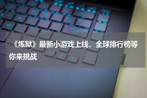 《炼狱》最新小游戏上线,全球排行榜等你来挑战