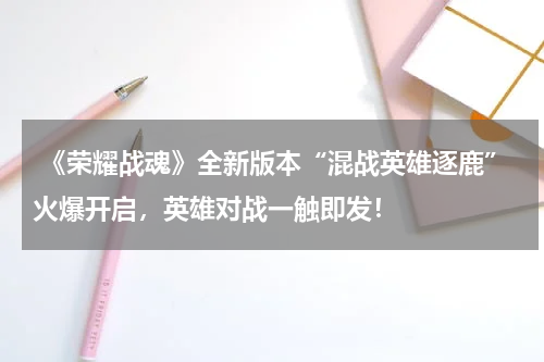 《荣耀战魂》全新版本“混战英雄逐鹿”火爆开启,英雄对战一触即发!