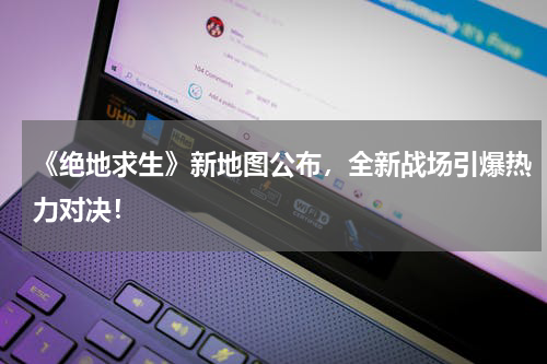 《绝地求生》新地图公布,全新战场引爆热力对决!