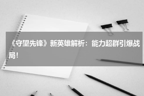 《守望先锋》新英雄解析:能力超群引爆战局!