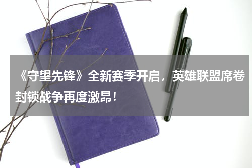 《守望先锋》全新赛季开启,英雄联盟席卷封锁战争再度激昂!