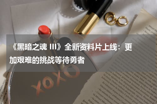 《黑暗之魂 III》全新资料片上线:更加艰难的挑战等待勇者