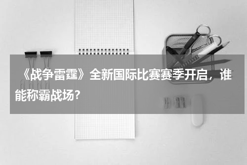 《战争雷霆》全新国际比赛赛季开启,谁能称霸战场?