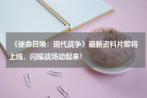 《使命召唤:现代战争》最新资料片即将上线,闪耀战场动起来!