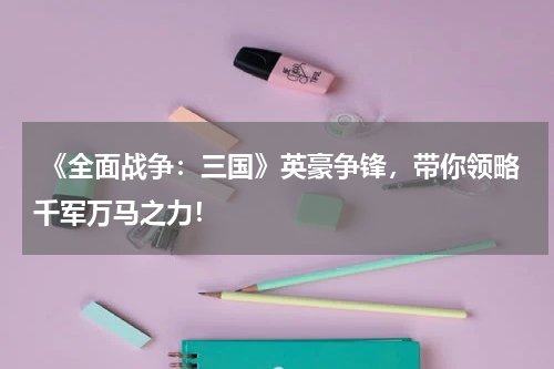 《全面战争:三国》英豪争锋,带你领略千军万马之力!