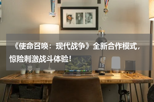 《使命召唤:现代战争》全新合作模式,惊险刺激战斗体验!