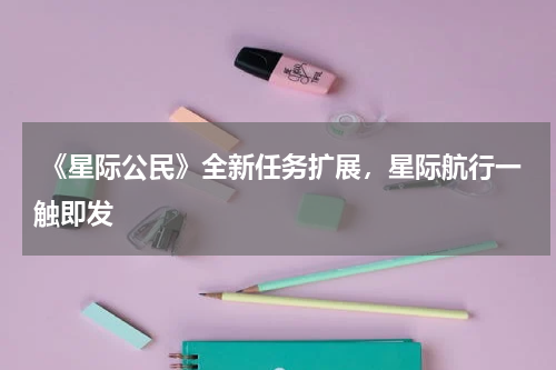 《星际公民》全新任务扩展,星际航行一触即发