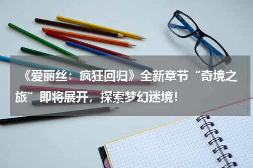 《爱丽丝:疯狂回归》全新章节“奇境之旅”即将展开,探索梦幻迷境!