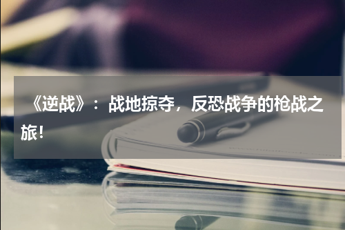 《逆战》:战地掠夺,反恐战争的枪战之旅!