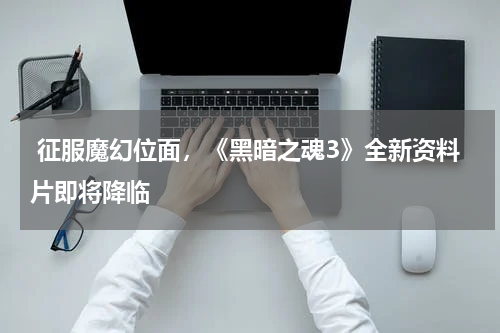 征服魔幻位面,《黑暗之魂3》全新资料片即将降临