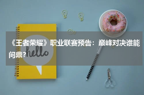 《王者荣耀》职业联赛预告:巅峰对决谁能问鼎?