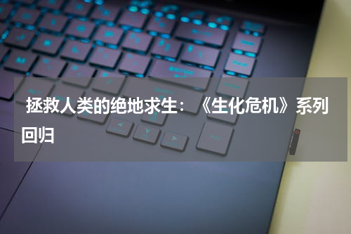 拯救人类的绝地求生:《生化危机》系列回归