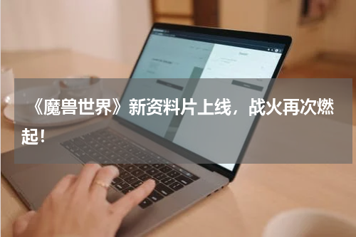 《魔兽世界》新资料片上线,战火再次燃起!