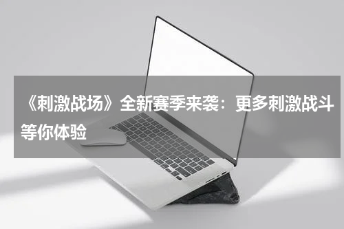 《刺激战场》全新赛季来袭:更多刺激战斗等你体验