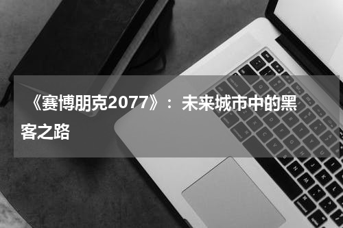 《赛博朋克2077》:未来城市中的黑客之路