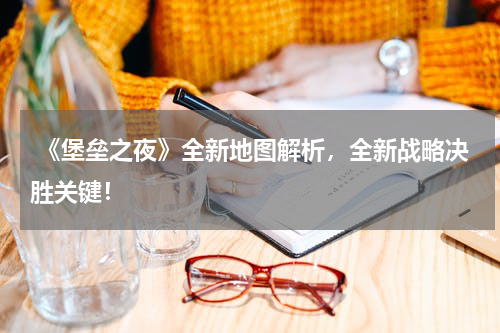 《堡垒之夜》全新地图解析,全新战略决胜关键!