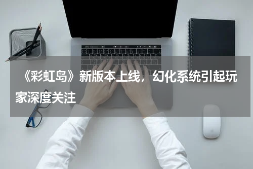 《彩虹岛》新版本上线,幻化系统引起玩家深度关注