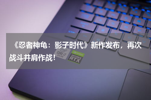 《忍者神龟:影子时代》新作发布,再次战斗并肩作战!