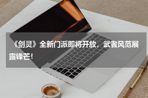 《剑灵》全新门派即将开放,武者风范展露锋芒!