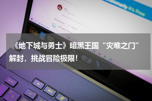 《地下城与勇士》暗黑王国“灾难之门”解封,挑战冒险极限!