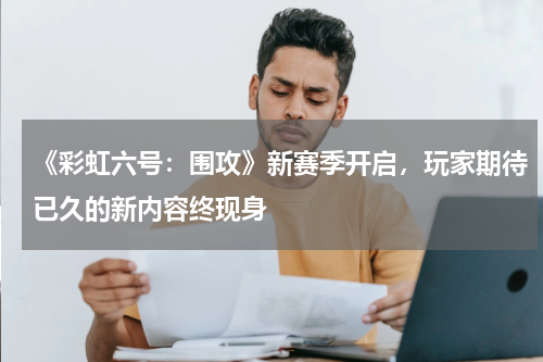 《彩虹六号:围攻》新赛季开启,玩家期待已久的新内容终现身