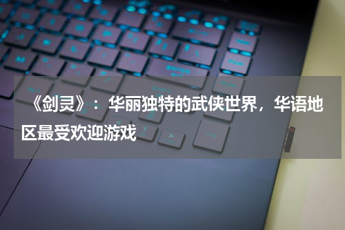 《剑灵》:华丽独特的武侠世界,华语地区最受欢迎游戏