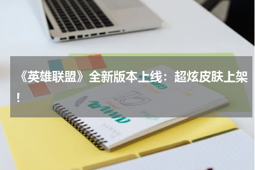 《英雄联盟》全新版本上线:超炫皮肤上架!