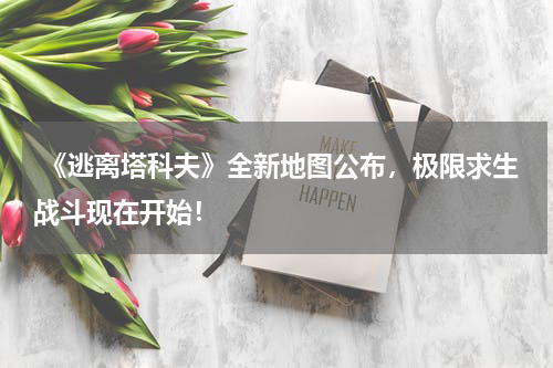 《逃离塔科夫》全新地图公布,极限求生战斗现在开始!