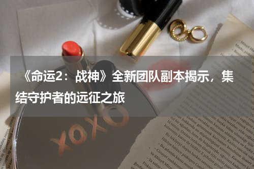 《命运2:战神》全新团队副本揭示,集结守护者的远征之旅