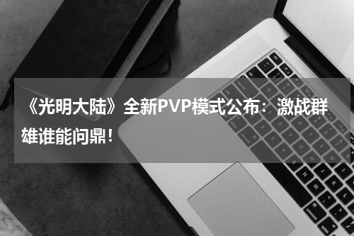 《光明大陆》全新PVP模式公布:激战群雄谁能问鼎!