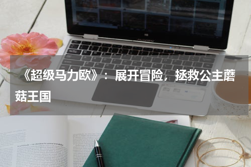 《超级马力欧》:展开冒险,拯救公主蘑菇王国