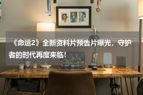 《命运2》全新资料片预告片曝光,守护者的时代再度来临!